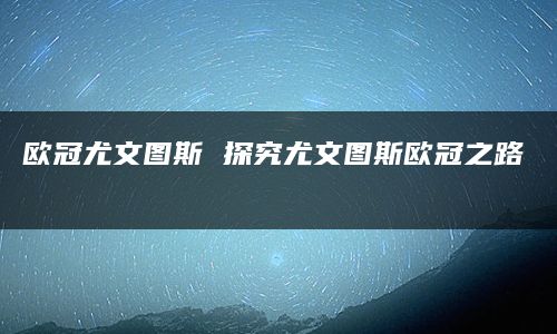 欧冠尤文图斯 探究尤文图斯欧冠之路