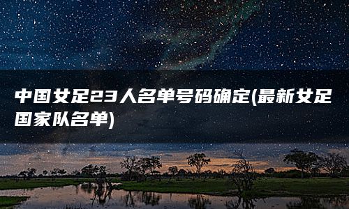 中国女足23人名单号码确定(最新女足国家队名单)