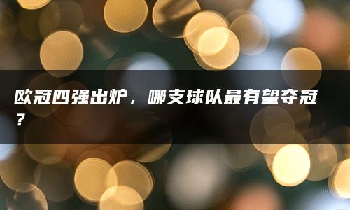 欧冠四强出炉，哪支球队最有望夺冠？