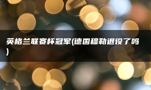 英格兰联赛杯冠军(德国穆勒退役了吗)