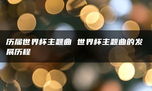 历届世界杯主题曲 世界杯主题曲的发展历程