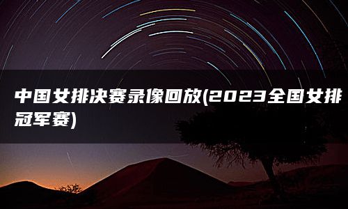 中国女排决赛录像回放(2023全国女排冠军赛)