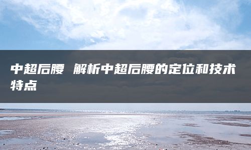 中超后腰 解析中超后腰的定位和技术特点