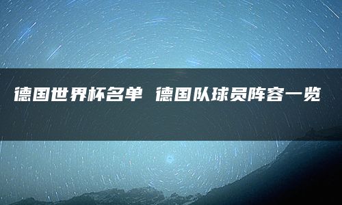 德国世界杯名单 德国队球员阵容一览