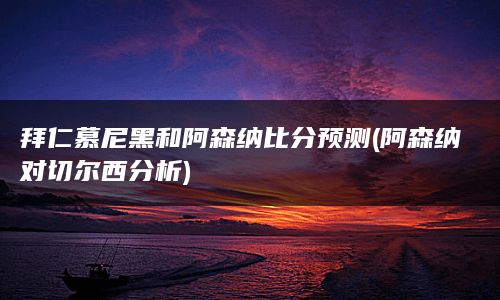 拜仁慕尼黑和阿森纳比分预测(阿森纳对切尔西分析)