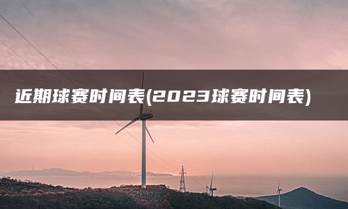 近期球赛时间表(2023球赛时间表)