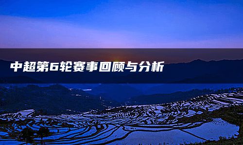 中超第6轮赛事回顾与分析