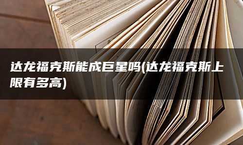 达龙福克斯能成巨星吗(达龙福克斯上限有多高)