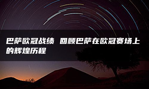 巴萨欧冠战绩 回顾巴萨在欧冠赛场上的辉煌历程