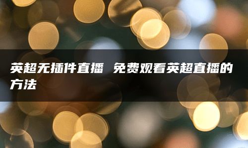 英超无插件直播 免费观看英超直播的方法