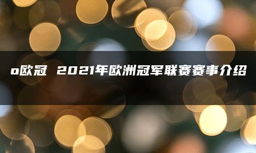 o欧冠 2021年欧洲冠军联赛赛事介绍