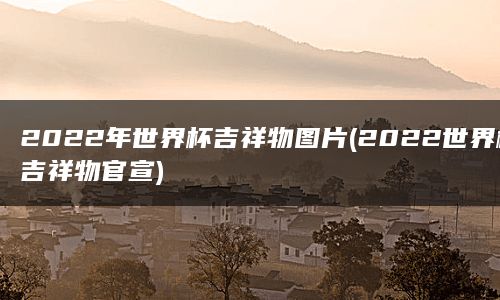 2022年世界杯吉祥物图片(2022世界杯吉祥物官宣)