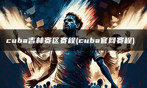 cuba吉林赛区赛程(cuba官网赛程)