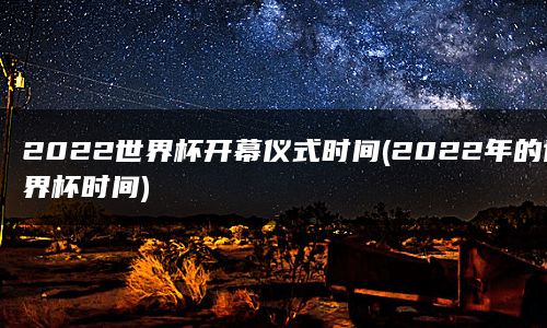 2022世界杯开幕仪式时间(2022年的世界杯时间)