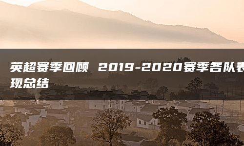 英超赛季回顾 2019-2020赛季各队表现总结