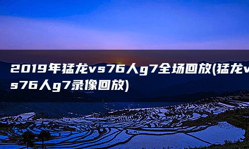 2019年猛龙vs76人g7全场回放(猛龙vs76人g7录像回放)