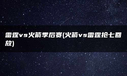 雷霆vs火箭季后赛(火箭vs雷霆抢七回放)