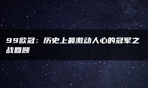 99欧冠：历史上最激动人心的冠军之战回顾