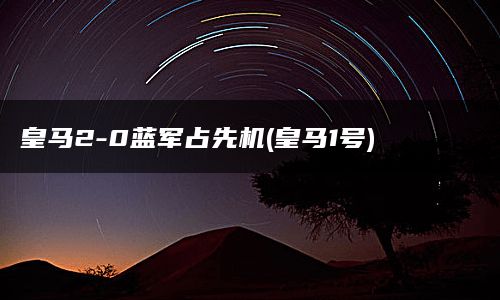 皇马2-0蓝军占先机(皇马1号)