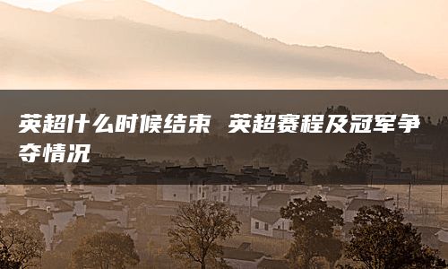 英超什么时候结束 英超赛程及冠军争夺情况