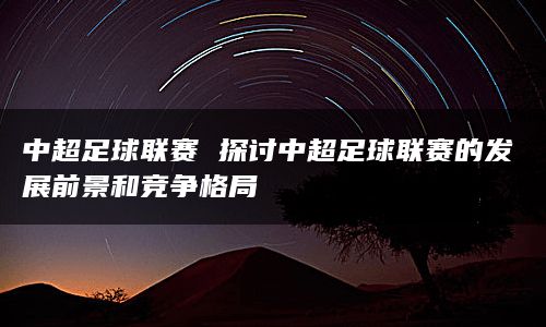 中超足球联赛 探讨中超足球联赛的发展前景和竞争格局