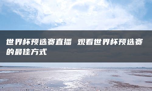 世界杯预选赛直播 观看世界杯预选赛的最佳方式