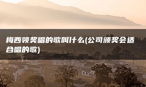 梅西领奖唱的歌叫什么(公司颁奖会适合唱的歌)