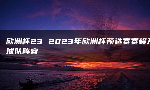 欧洲杯23 2023年欧洲杯预选赛赛程及球队阵容