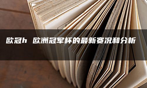 欧冠h 欧洲冠军杯的最新赛况和分析