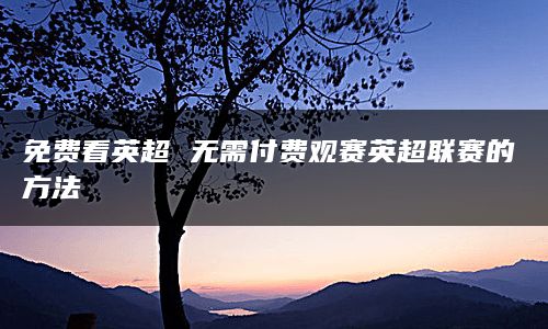 免费看英超 无需付费观赛英超联赛的方法