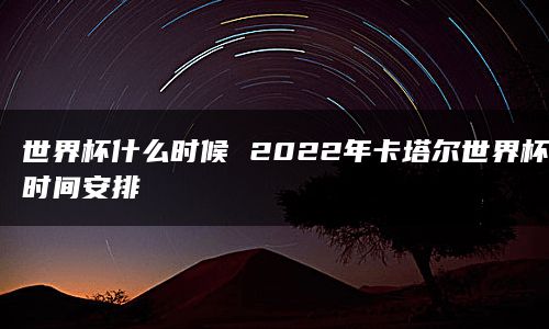 世界杯什么时候 2022年卡塔尔世界杯时间安排