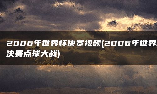 2006年世界杯决赛视频(2006年世界杯决赛点球大战)