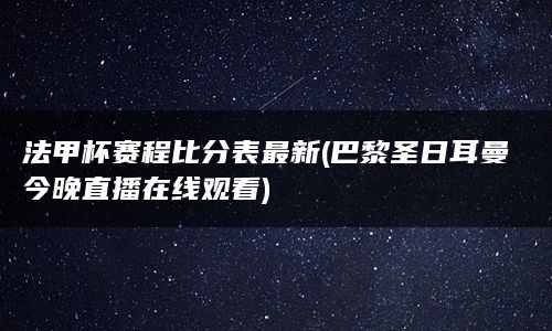 法甲杯赛程比分表最新(巴黎圣日耳曼今晚直播在线观看)