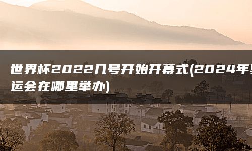 世界杯2022几号开始开幕式(2024年奥运会在哪里举办)