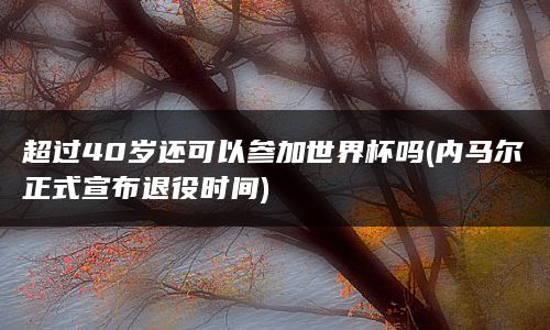 超过40岁还可以参加世界杯吗(内马尔正式宣布退役时间)