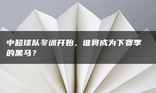 中超球队冬训开始，谁将成为下赛季的黑马？