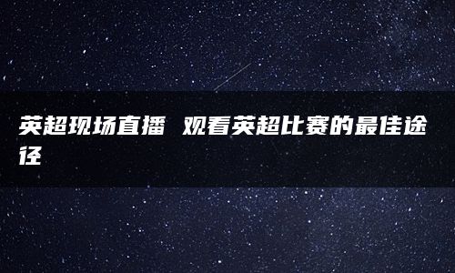 英超现场直播 观看英超比赛的最佳途径