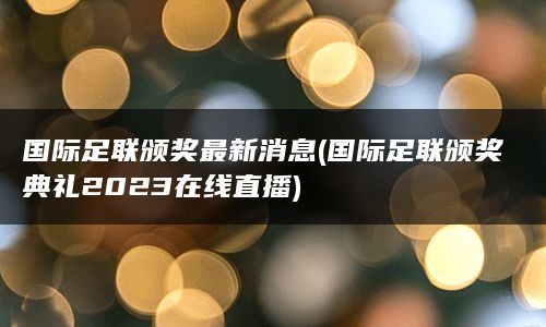 国际足联颁奖最新消息(国际足联颁奖典礼2023在线直播)