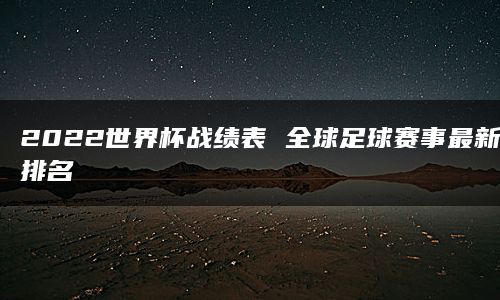 2022世界杯战绩表 全球足球赛事最新排名