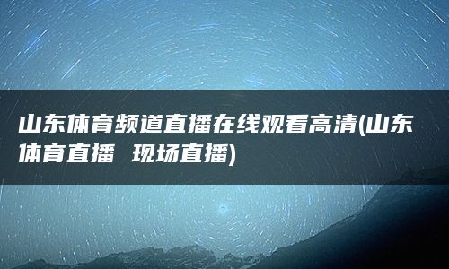 山东体育频道直播在线观看高清(山东体育直播 现场直播)