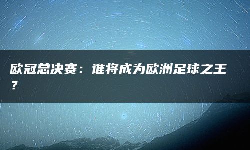 欧冠总决赛：谁将成为欧洲足球之王？