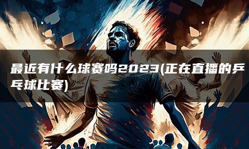 最近有什么球赛吗2023(正在直播的乒乓球比赛)